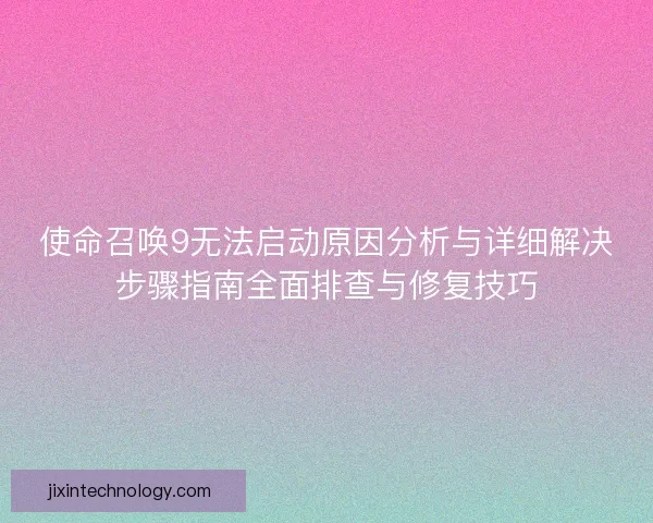 使命召唤9无法启动原因分析与详细解决步骤指南全面排查与修复技巧