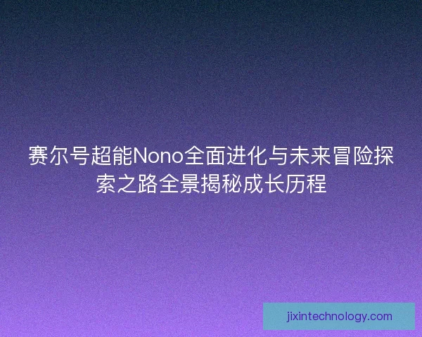 赛尔号超能Nono全面进化与未来冒险探索之路全景揭秘成长历程