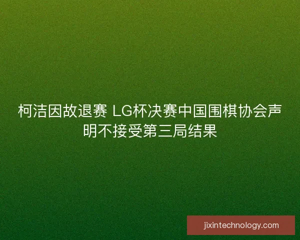柯洁因故退赛 LG杯决赛中国围棋协会声明不接受第三局结果