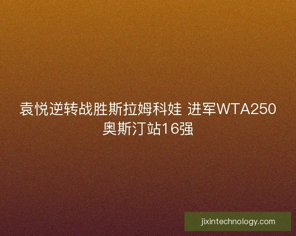 袁悦逆转战胜斯拉姆科娃 进军WTA250奥斯汀站16强