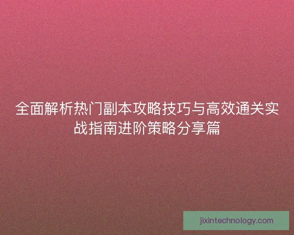 全面解析热门副本攻略技巧与高效通关实战指南进阶策略分享篇